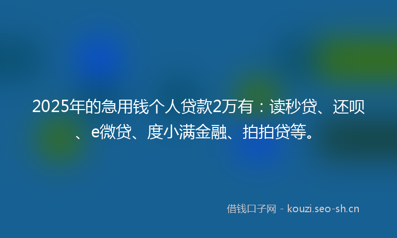 2025年的急用钱个人贷款2万有：读秒贷、还呗、e微贷、度小满金融、拍拍贷等。