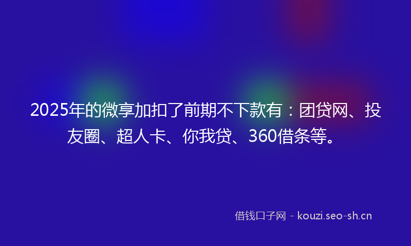 2025年的微享加扣了前期不下款有：团贷网、投友圈、超人卡、你我贷、360借条等。
