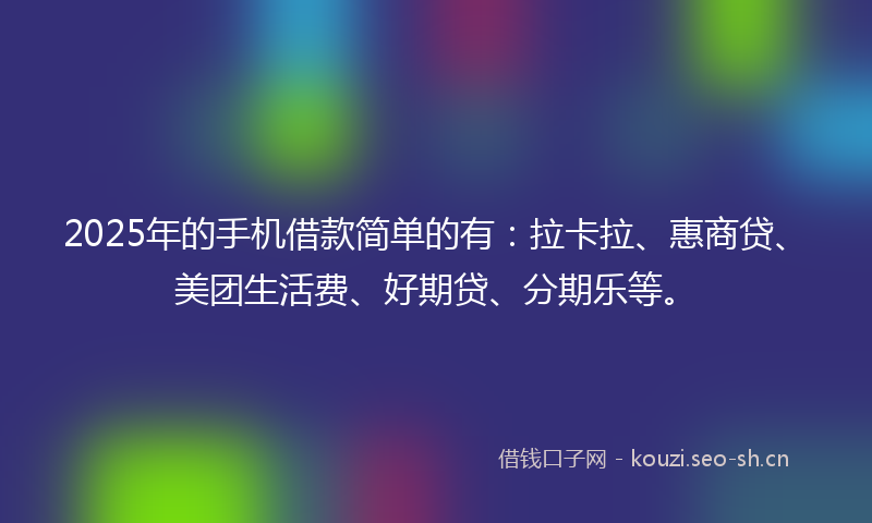 2025年的手机借款简单的有：拉卡拉、惠商贷、美团生活费、好期贷、分期乐等。
