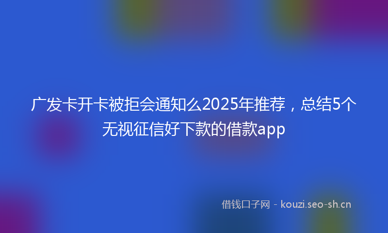 广发卡开卡被拒会通知么2025年推荐，总结5个无视征信好下款的借款app