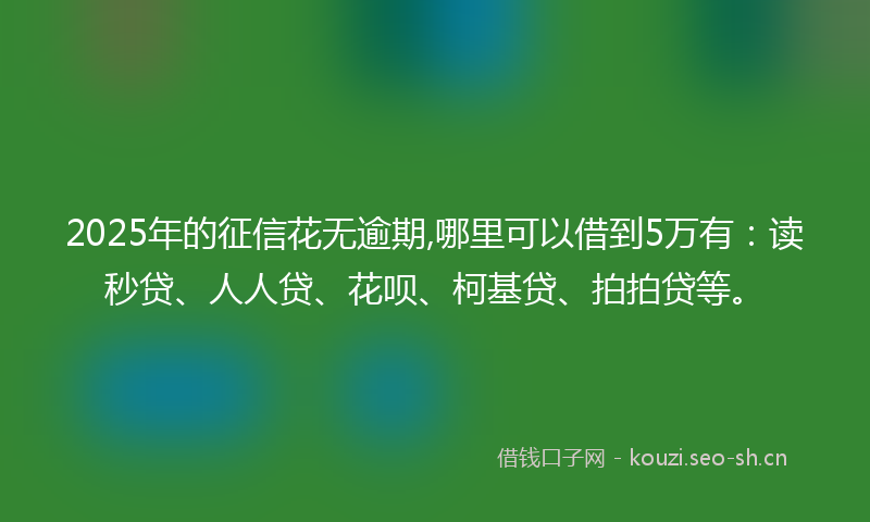 2025年的征信花无逾期,哪里可以借到5万有：读秒贷、人人贷、花呗、柯基贷、拍拍贷等。