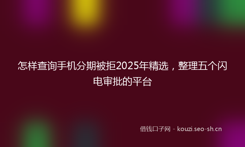 怎样查询手机分期被拒2025年精选，整理五个闪电审批的平台