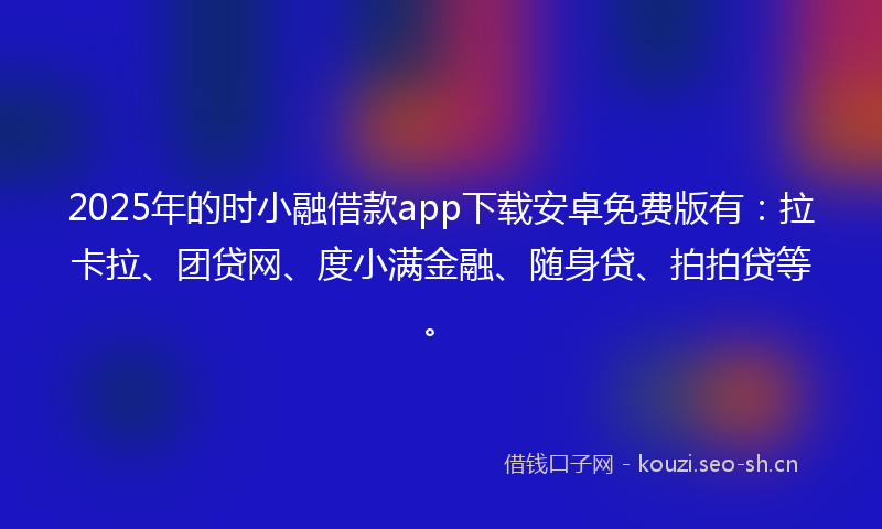 2025年的时小融借款app下载安卓免费版有：拉卡拉、团贷网、度小满金融、随身贷、拍拍贷等。