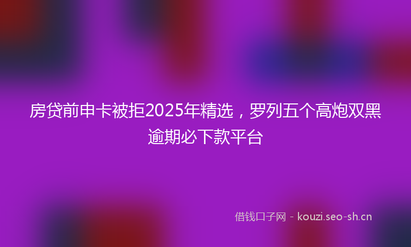 房贷前申卡被拒2025年精选，罗列五个高炮双黑逾期必下款平台