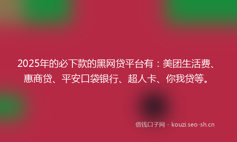2025年的必下款的黑网贷平台有：美团生活费、惠商贷、平安口袋银行、超人卡、你我贷等。