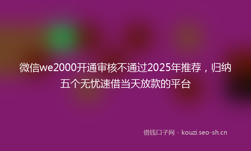 微信we2000开通审核不通过2025年推荐，归纳五个无忧速借当天放款的平台