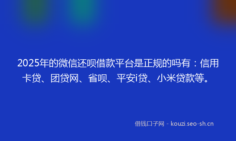 2025年的微信还呗借款平台是正规的吗有：信用卡贷、团贷网、省呗、平安i贷、小米贷款等。