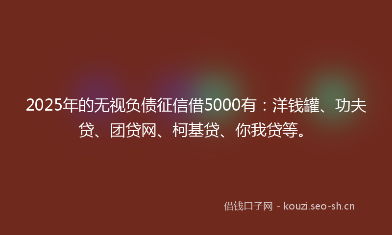 2025年的无视负债征信借5000有：洋钱罐、功夫贷、团贷网、柯基贷、你我贷等。