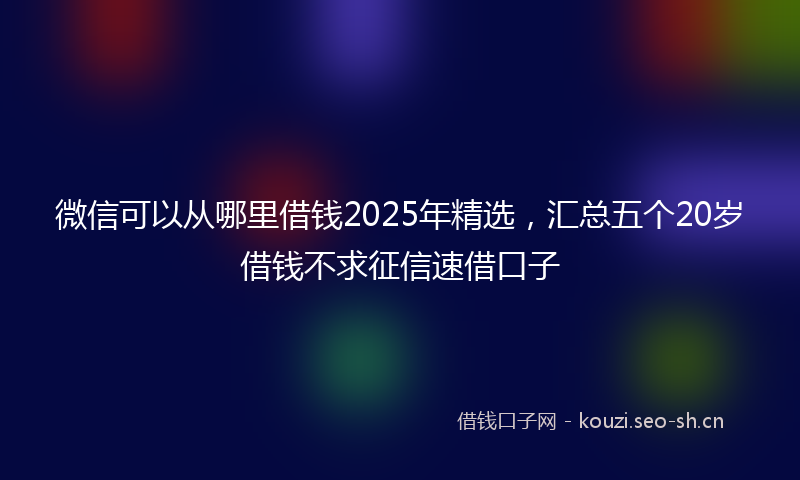 微信可以从哪里借钱2025年精选,汇总五个20岁借钱不求征信速借口子