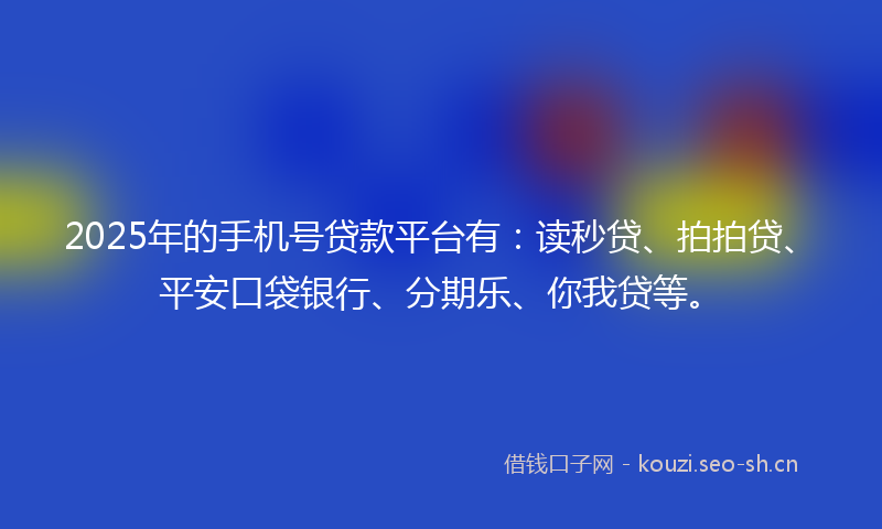 2025年的手机号贷款平台有:读秒贷、拍拍贷、平安口袋银行、分期乐、你我贷等。