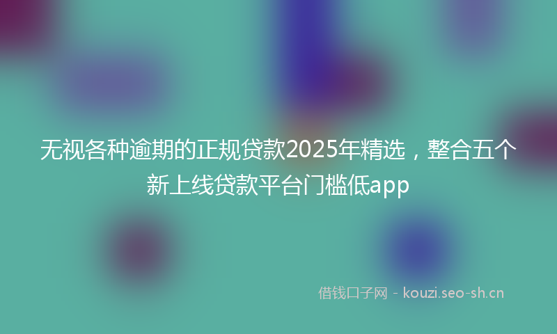 无视各种逾期的正规贷款2025年精选，整合五个新上线贷款平台门槛低app