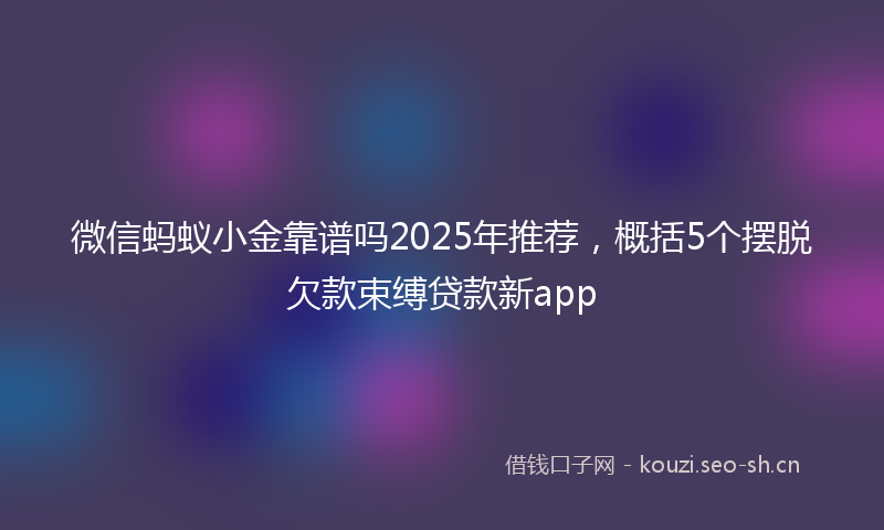 微信蚂蚁小金靠谱吗2025年推荐，概括5个摆脱欠款束缚贷款新app