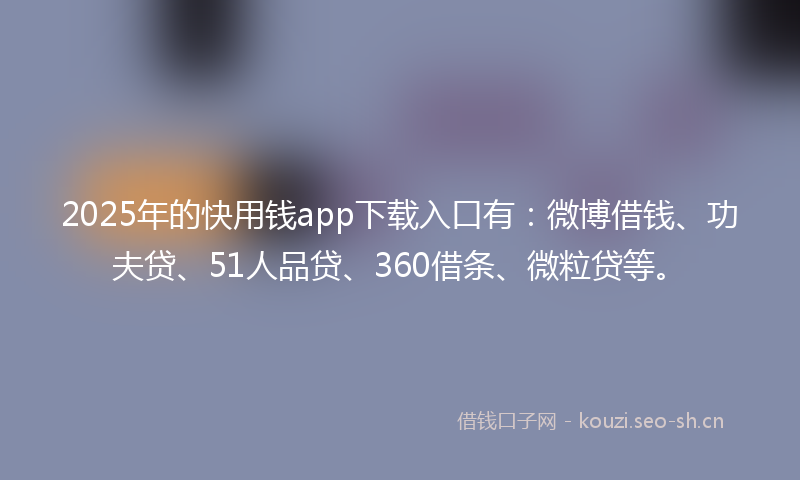 2025年的快用钱app下载入口有：微博借钱、功夫贷、51人品贷、360借条、微粒贷等。