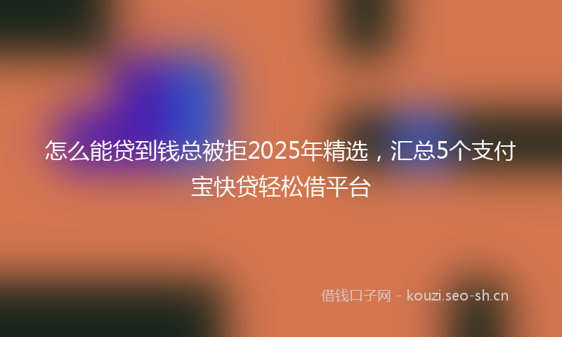 怎么能贷到钱总被拒2025年精选，汇总5个支付宝快贷轻松借平台
