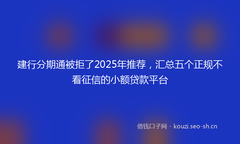 建行分期通被拒了2025年推荐，汇总五个正规不看征信的小额贷款平台