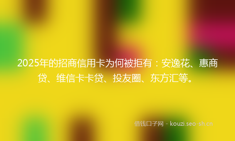 2025年的招商信用卡为何被拒有：安逸花、惠商贷、维信卡卡贷、投友圈、东方汇等。
