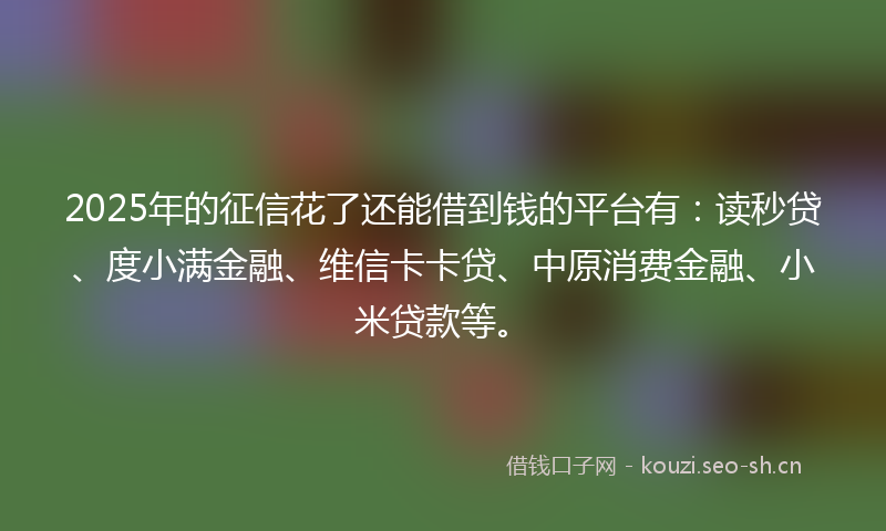 2025年的征信花了还能借到钱的平台有：读秒贷、度小满金融、维信卡卡贷、中原消费金融、小米贷款等。