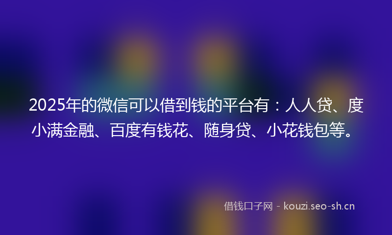 2025年的微信可以借到钱的平台有：人人贷、度小满金融、百度有钱花、随身贷、小花钱包等。