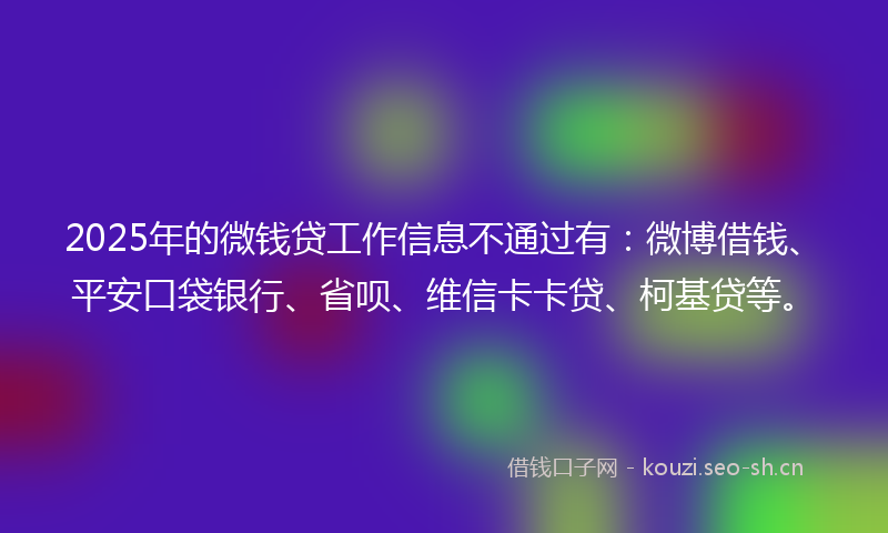 2025年的微钱贷工作信息不通过有：微博借钱、平安口袋银行、省呗、维信卡卡贷、柯基贷等。