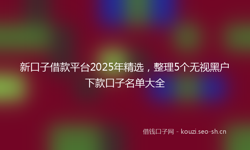 新口子借款平台2025年精选，整理5个无视黑户下款口子名单大全