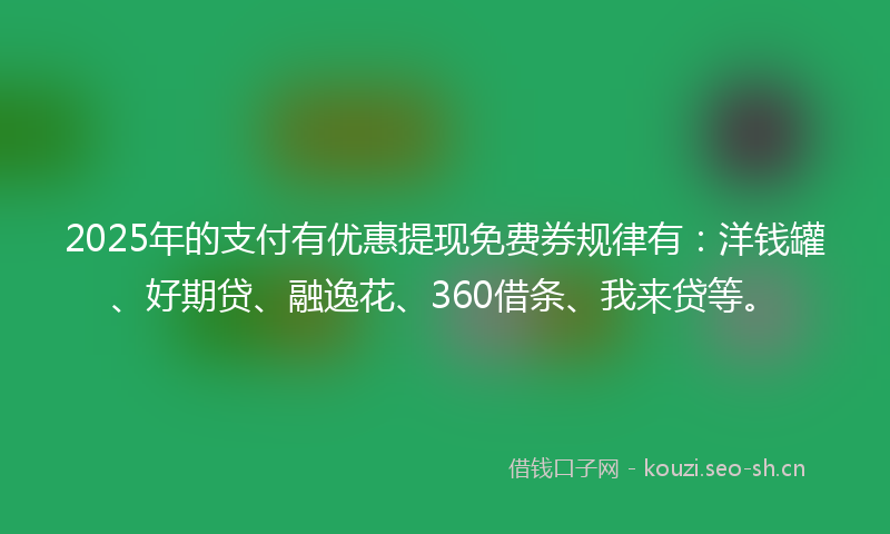 2025年的支付有优惠提现免费券规律有：洋钱罐、好期贷、融逸花、360借条、我来贷等。