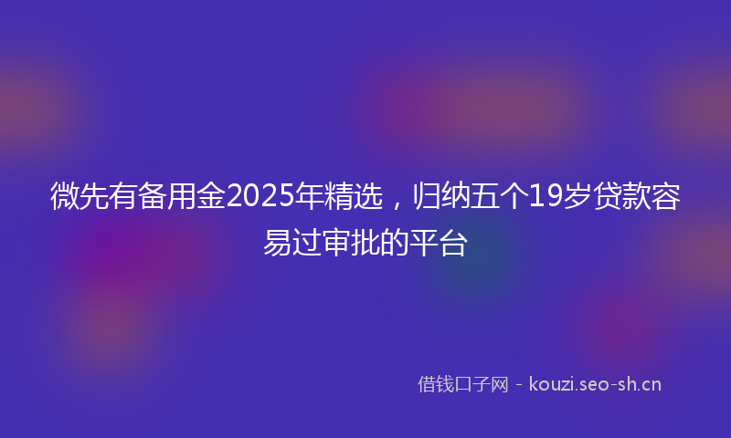 微先有备用金2025年精选，归纳五个19岁贷款容易过审批的平台