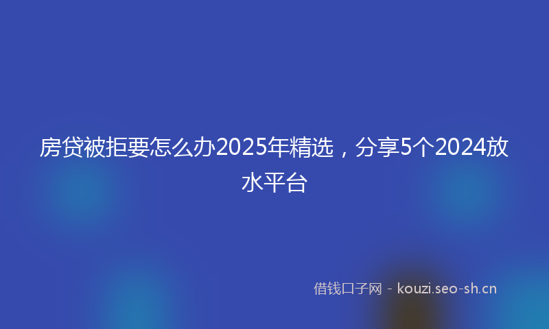 房贷被拒要怎么办2025年精选，分享5个2024放水平台