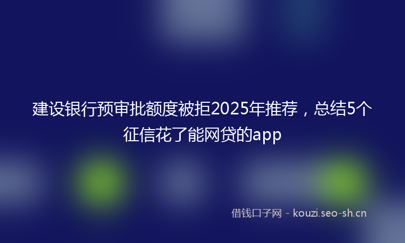 建设银行预审批额度被拒2025年推荐，总结5个征信花了能网贷的app