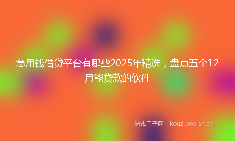 急用钱借贷平台有哪些2025年精选，盘点五个12月能贷款的软件