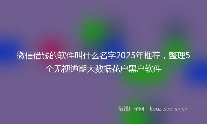 微信借钱的软件叫什么名字2025年推荐，整理5个无视逾期大数据花户黑户软件