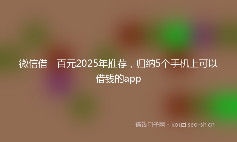 微信借一百元2025年推荐，归纳5个手机上可以借钱的app