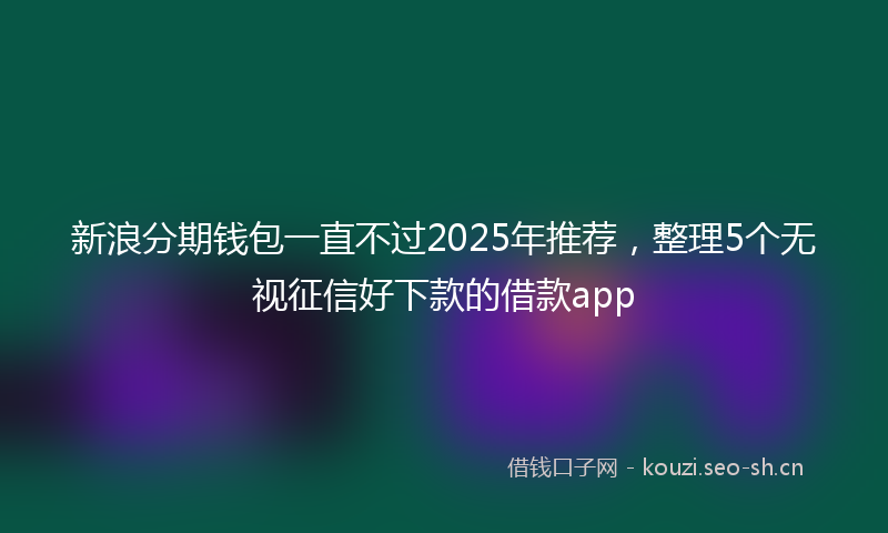 新浪分期钱包一直不过2025年推荐，整理5个无视征信好下款的借款app