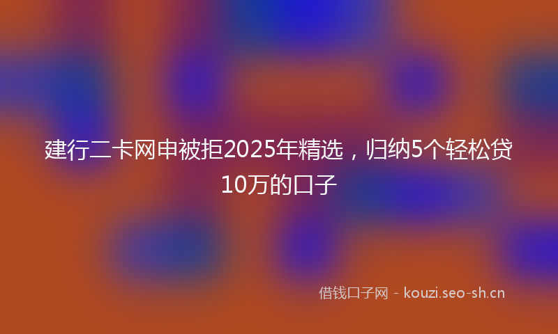 建行二卡网申被拒2025年精选，归纳5个轻松贷10万的口子