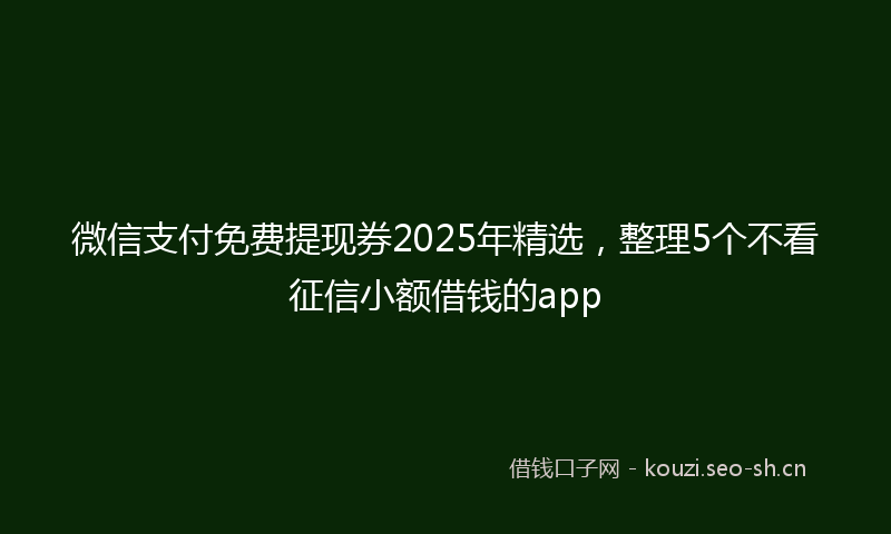 微信支付免费提现券2025年精选，整理5个不看征信小额借钱的app