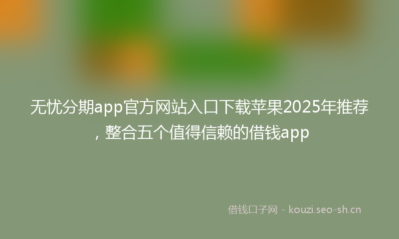 无忧分期app官方网站入口下载苹果2025年推荐，整合五个值得信赖的借钱app
