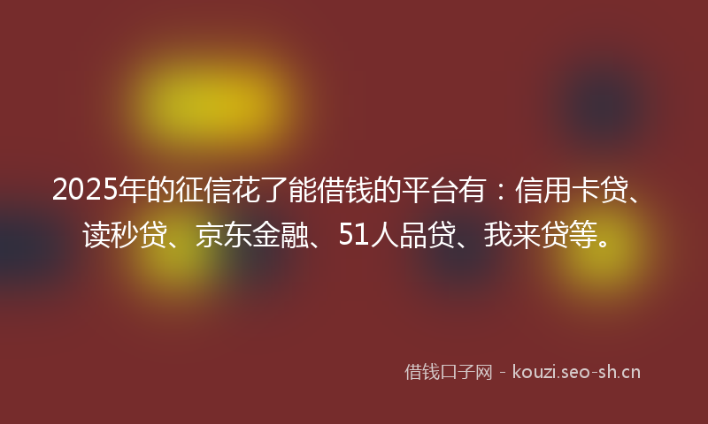2025年的征信花了能借钱的平台有:信用卡贷、读秒贷、京东金融、51人品贷、我来贷等。