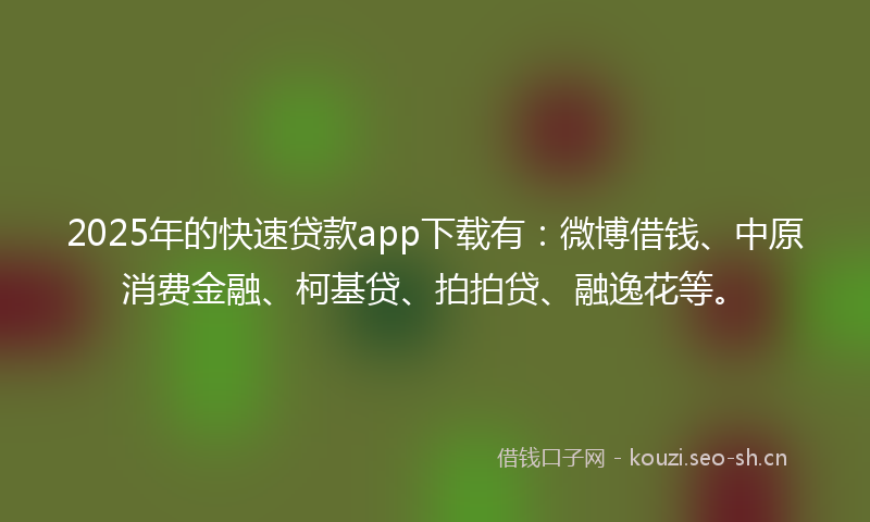 2025年的快速贷款app下载有:微博借钱、中原消费金融、柯基贷、拍拍贷、融逸花等。