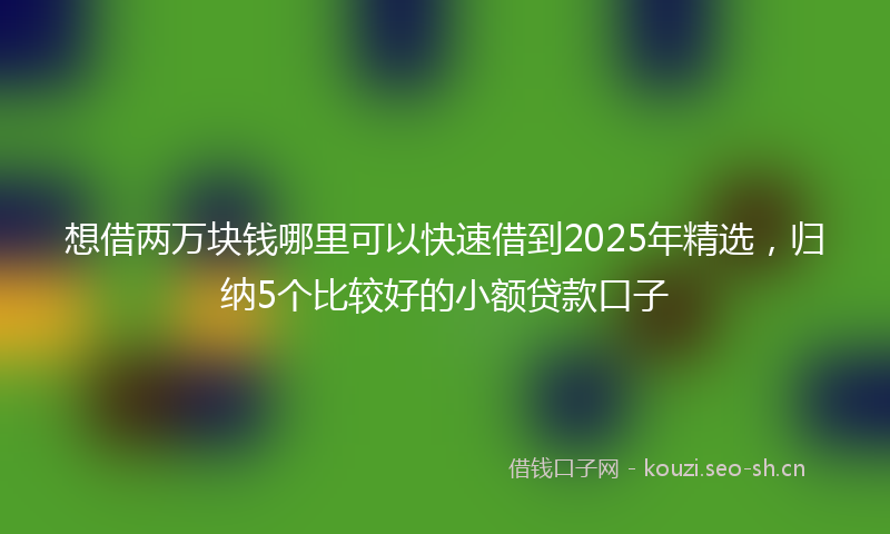 想借两万块钱哪里可以快速借到2025年精选，归纳5个比较好的小额贷款口子
