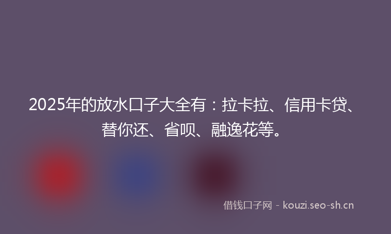 2025年的放水口子大全有：拉卡拉、信用卡贷、替你还、省呗、融逸花等。