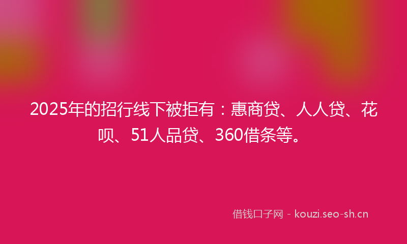 2025年的招行线下被拒有：惠商贷、人人贷、花呗、51人品贷、360借条等。