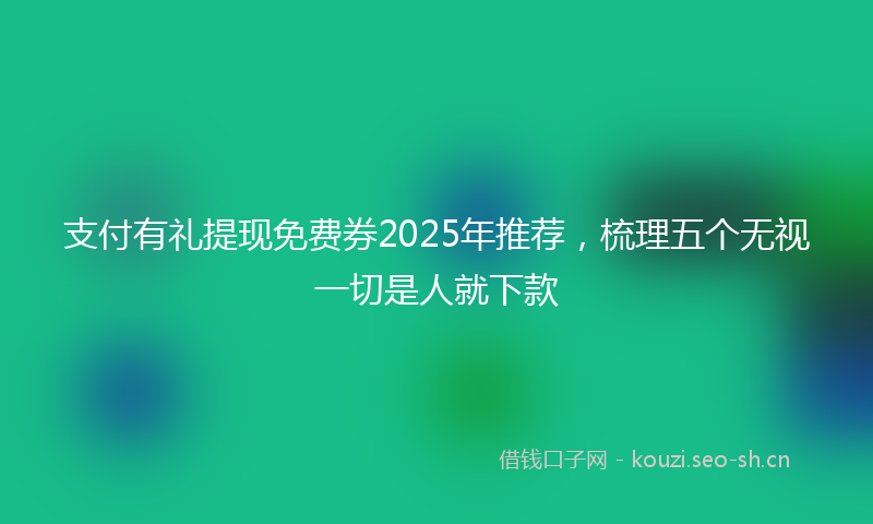 支付有礼提现免费券2025年推荐，梳理五个无视一切是人就下款