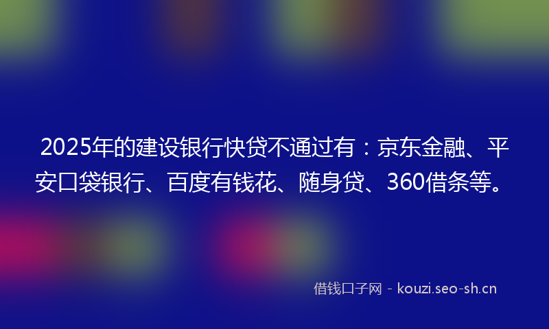 2025年的建设银行快贷不通过有：京东金融、平安口袋银行、百度有钱花、随身贷、360借条等。