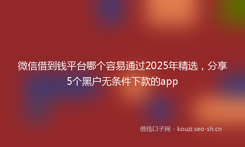 微信借到钱平台哪个容易通过2025年精选，分享5个黑户无条件下款的app