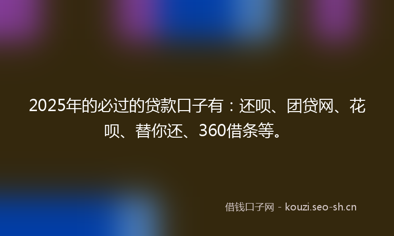 2025年的必过的贷款口子有：还呗、团贷网、花呗、替你还、360借条等。