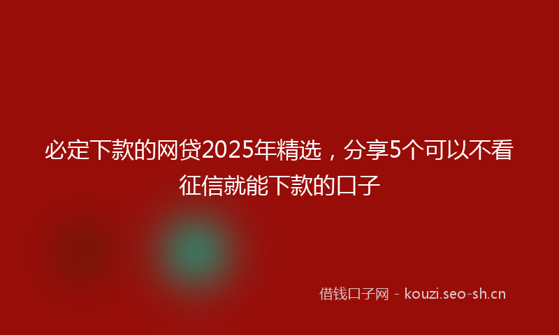 必定下款的网贷2025年精选，分享5个可以不看征信就能下款的口子