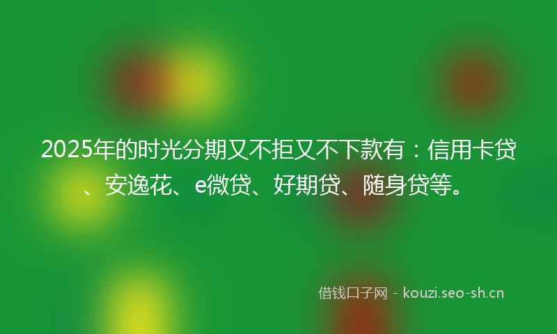 2025年的时光分期又不拒又不下款有：信用卡贷、安逸花、e微贷、好期贷、随身贷等。