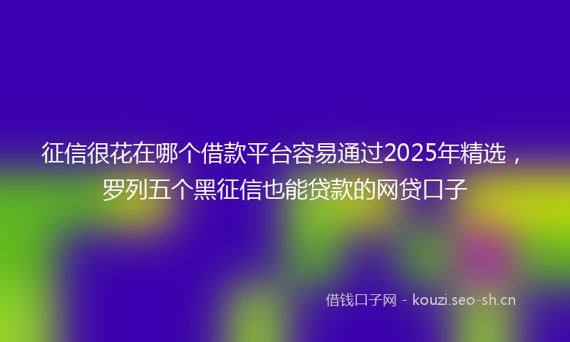 征信很花在哪个借款平台容易通过2025年精选，罗列五个黑征信也能贷款的网贷口子