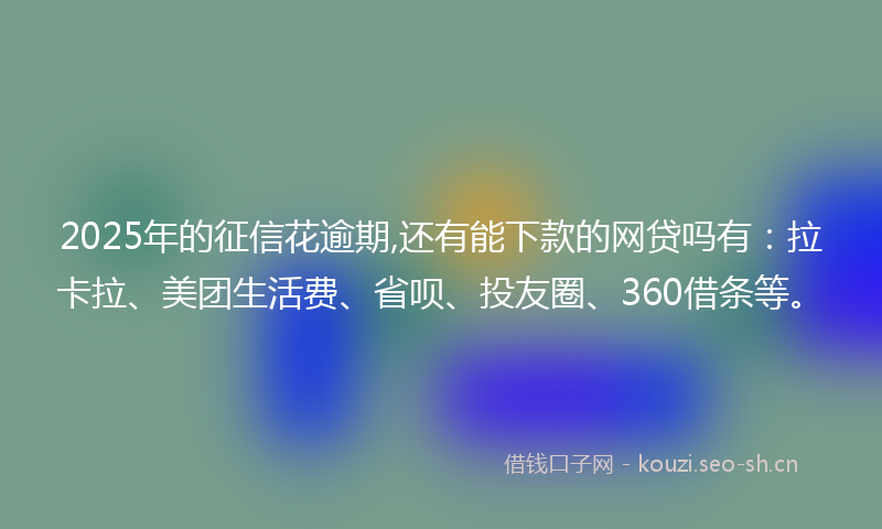 2025年的征信花逾期,还有能下款的网贷吗有：拉卡拉、美团生活费、省呗、投友圈、360借条等。