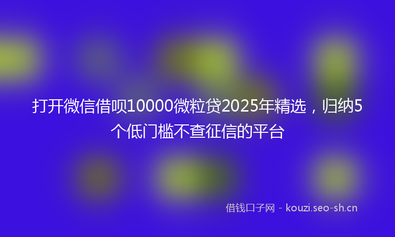 打开微信借呗10000微粒贷2025年精选，归纳5个低门槛不查征信的平台