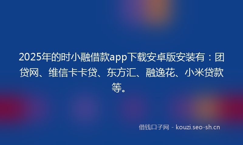 2025年的时小融借款app下载安卓版安装有：团贷网、维信卡卡贷、东方汇、融逸花、小米贷款等。